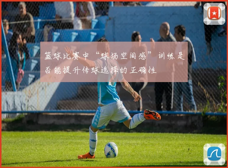 篮球比赛中“球场空间感”训练是否能提升传球选择的正确性