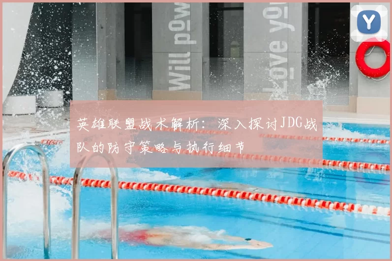 英雄联盟战术解析：深入探讨JDG战队的防守策略与执行细节