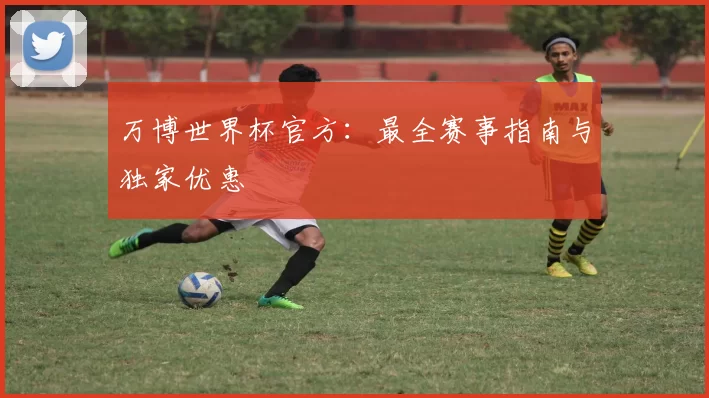 万博世界杯官方：最全赛事指南与独家优惠