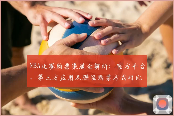 NBA比赛购票渠道全解析:官方平台、第三方应用及现场购票方式对比