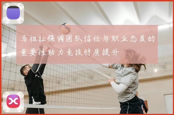 马祖拉强调团队信任与职业态度的重要性助力竞技特质提升