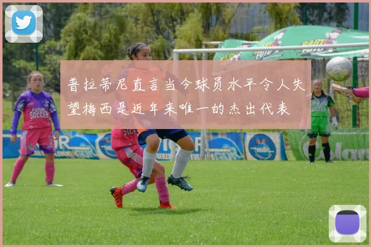 普拉蒂尼直言当今球员水平令人失望梅西是近年来唯一的杰出代表