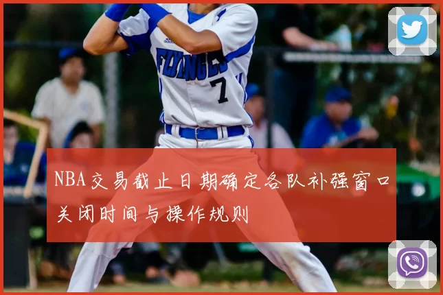 NBA交易截止日期确定各队补强窗口关闭时间与操作规则