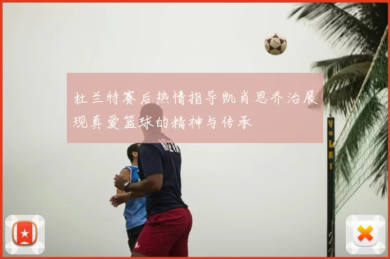 杜兰特赛后热情指导凯肖恩乔治展现真爱篮球的精神与传承