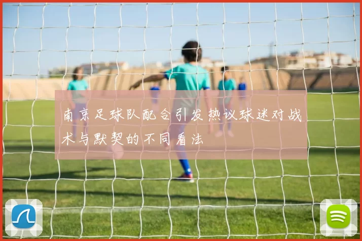南京足球队配合引发热议球迷对战术与默契的不同看法