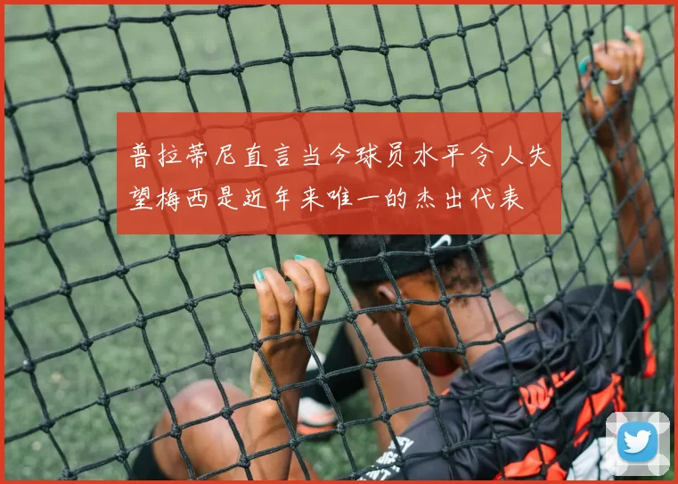 普拉蒂尼直言当今球员水平令人失望梅西是近年来唯一的杰出代表