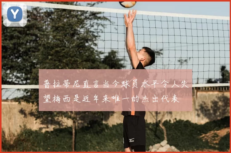 普拉蒂尼直言当今球员水平令人失望梅西是近年来唯一的杰出代表