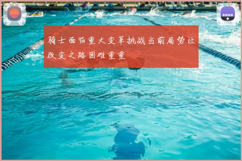 骑士面临重大变革挑战当前局势让改变之路困难重重