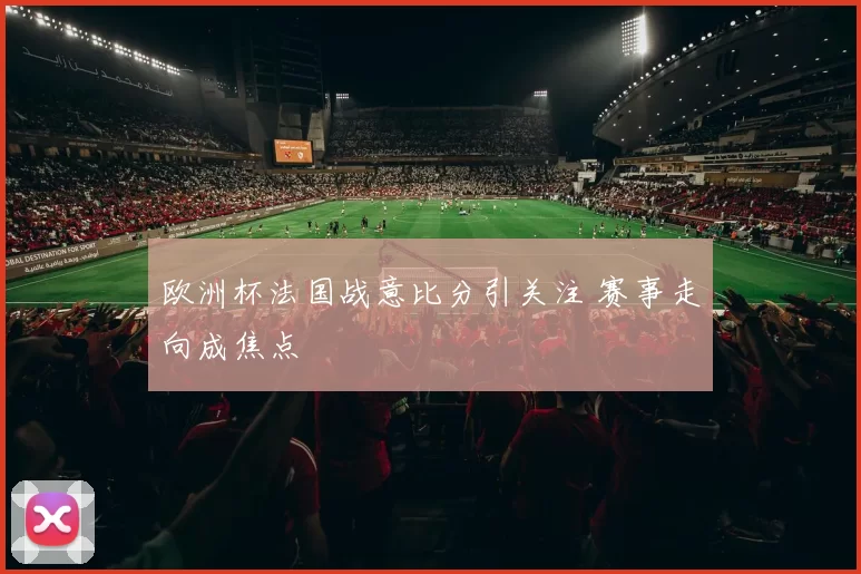 欧洲杯法国战意比分引关注 赛事走向成焦点