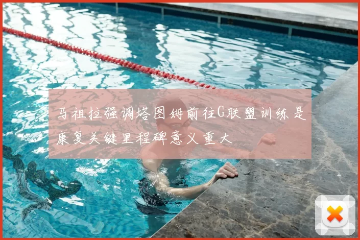 马祖拉强调塔图姆前往G联盟训练是康复关键里程碑意义重大