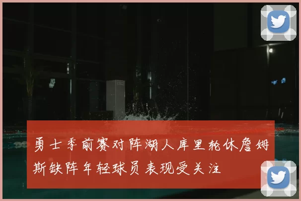 勇士季前赛对阵湖人库里轮休詹姆斯缺阵年轻球员表现受关注