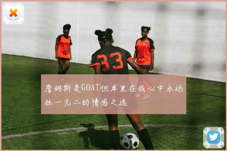 詹姆斯是GOAT但库里在我心中永远独一无二的情感之选