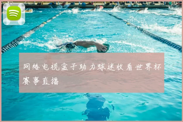 网络电视盒子助力球迷收看世界杯赛事直播
