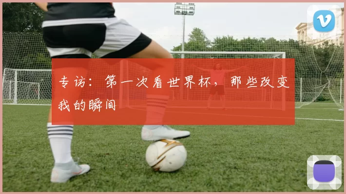 专访：第一次看世界杯，那些改变我的瞬间