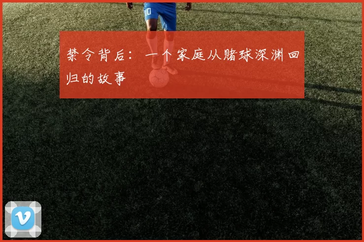 禁令背后:一个家庭从赌球深渊回归的故事