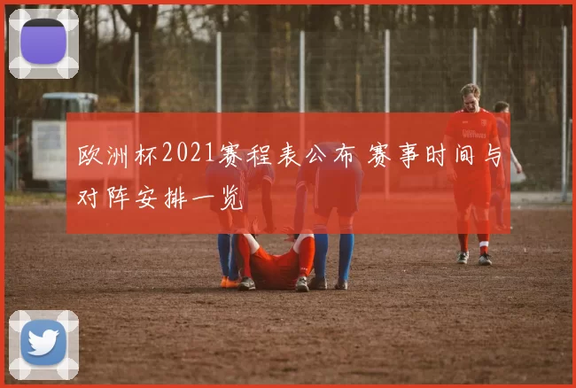 欧洲杯2021赛程表公布 赛事时间与对阵安排一览