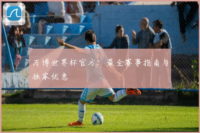 万博世界杯官方:最全赛事指南与独家优惠