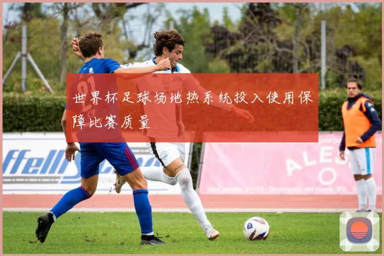 世界杯足球场地热系统投入使用保障比赛质量