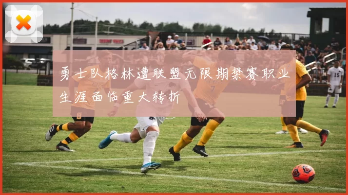 勇士队格林遭联盟无限期禁赛职业生涯面临重大转折
