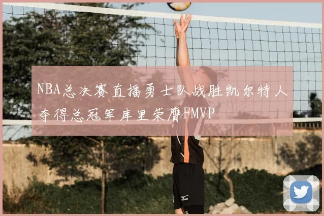 NBA总决赛直播勇士队战胜凯尔特人夺得总冠军库里荣膺FMVP