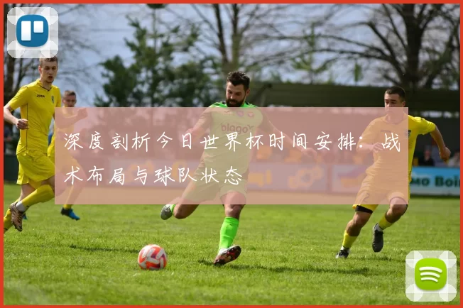 深度剖析今日世界杯时间安排:战术布局与球队状态