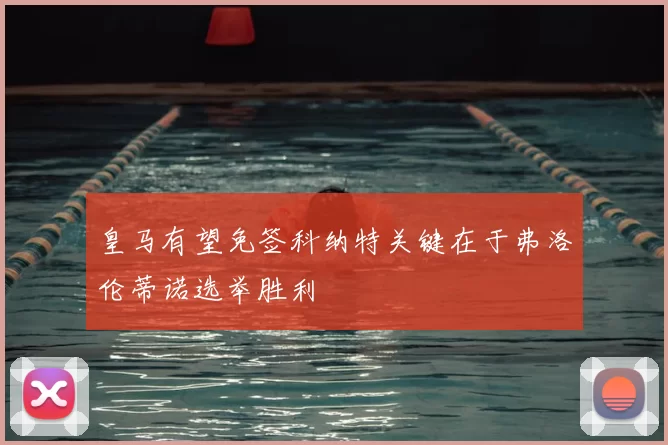 皇马有望免签科纳特关键在于弗洛伦蒂诺选举胜利