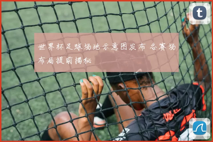 世界杯足球场地示意图发布 各赛场布局提前揭秘