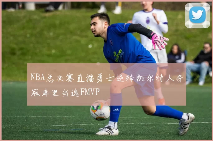 NBA总决赛直播勇士逆转凯尔特人夺冠库里当选FMVP