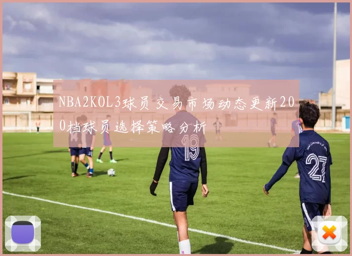 NBA2KOL3球员交易市场动态更新200档球员选择策略分析