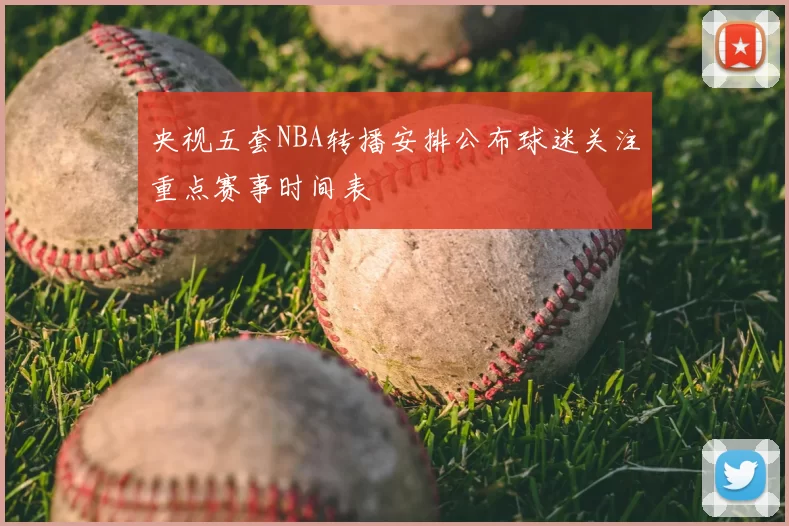 央视五套NBA转播安排公布球迷关注重点赛事时间表