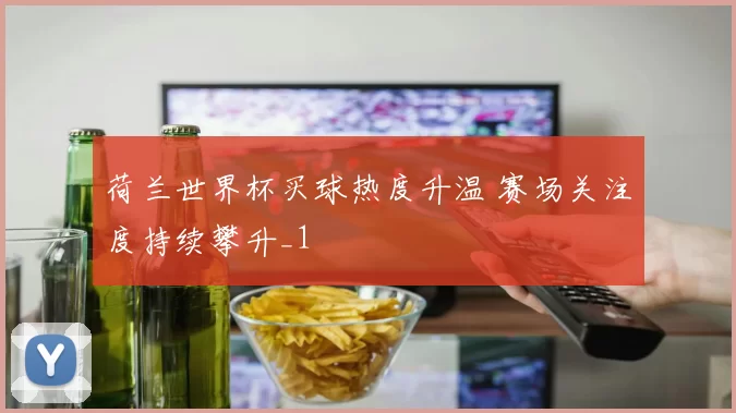 荷兰世界杯买球热度升温 赛场关注度持续攀升_1