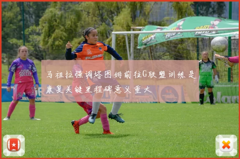 马祖拉强调塔图姆前往G联盟训练是康复关键里程碑意义重大