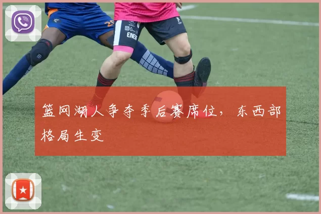 篮网湖人争夺季后赛席位,东西部格局生变