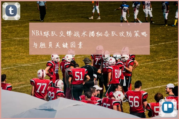 NBA球队交锋战术揭秘各队攻防策略与胜负关键因素