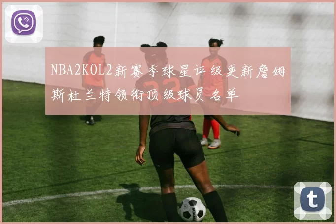 NBA2KOL2新赛季球星评级更新詹姆斯杜兰特领衔顶级球员名单