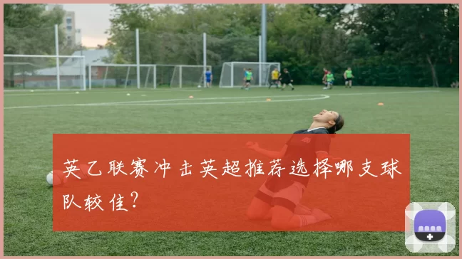 英乙联赛冲击英超推荐选择哪支球队较佳？