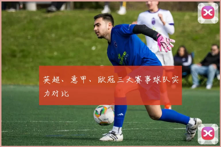 英超、意甲、欧冠三大赛事球队实力对比