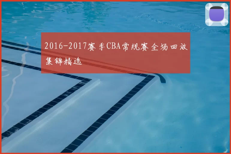 2016-2017赛季CBA常规赛全场回放集锦精选