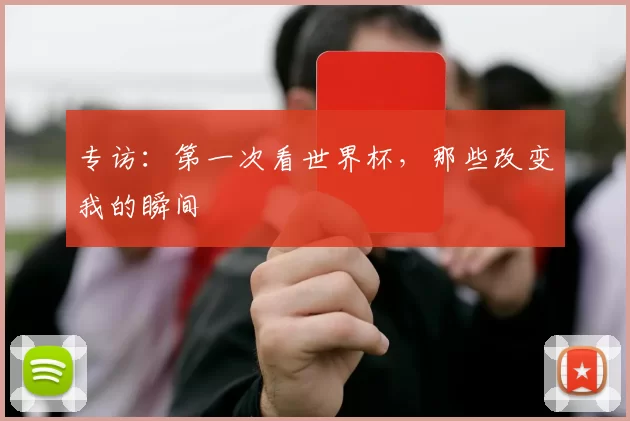 专访:第一次看世界杯,那些改变我的瞬间