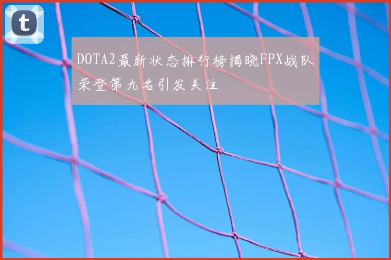 DOTA2最新状态排行榜揭晓FPX战队荣登第九名引发关注