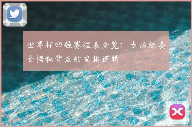 世界杯四强赛程表全览:专访组委会揭秘背后的安排逻辑