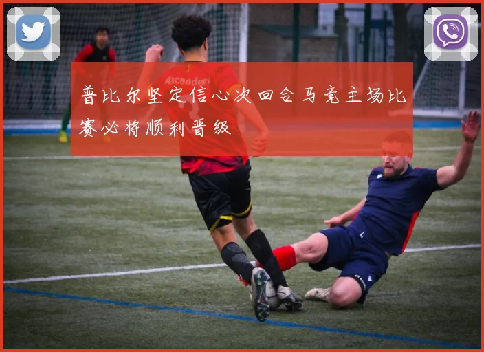 普比尔坚定信心次回合马竞主场比赛必将顺利晋级