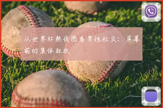 从世界杯熬夜图看男性社交:屏幕前的集体狂欢