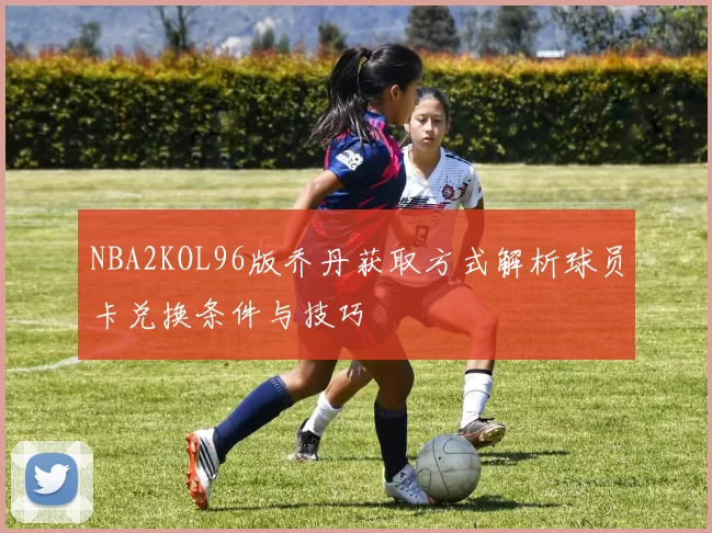 NBA2KOL96版乔丹获取方式解析球员卡兑换条件与技巧