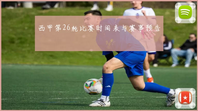 西甲第26轮比赛时间表与赛事预告