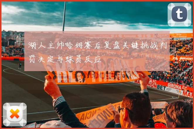 湖人主帅哈姆赛后复盘关键挑战判罚决定与球员反应