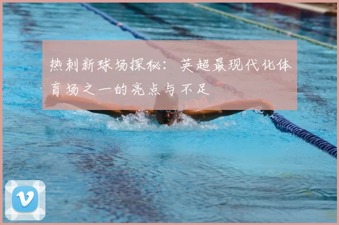 热刺新球场探秘:英超最现代化体育场之一的亮点与不足