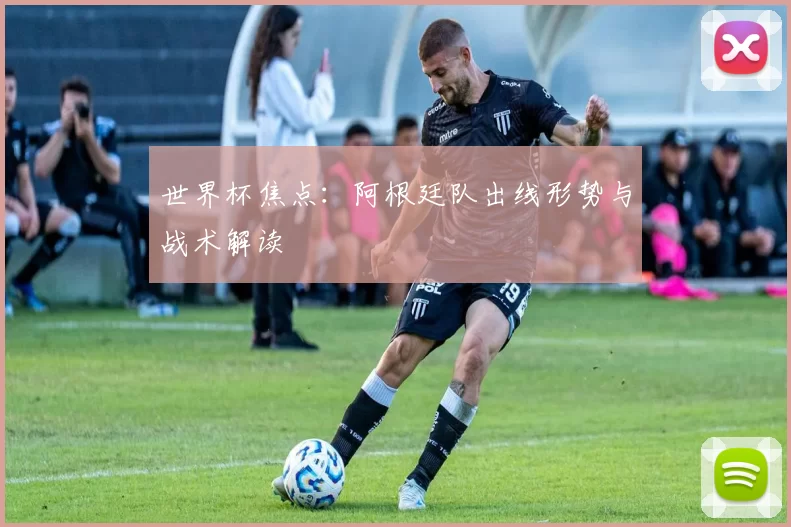 世界杯焦点：阿根廷队出线形势与战术解读