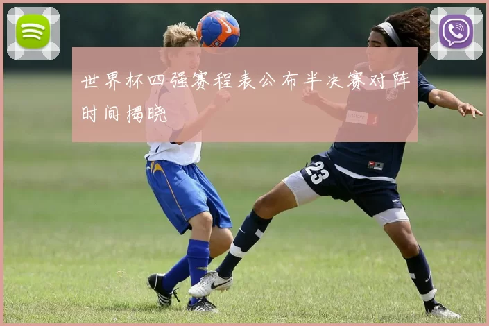 世界杯四强赛程表公布半决赛对阵时间揭晓