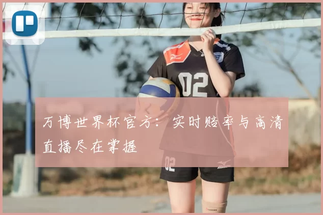 万博世界杯官方:实时赔率与高清直播尽在掌握